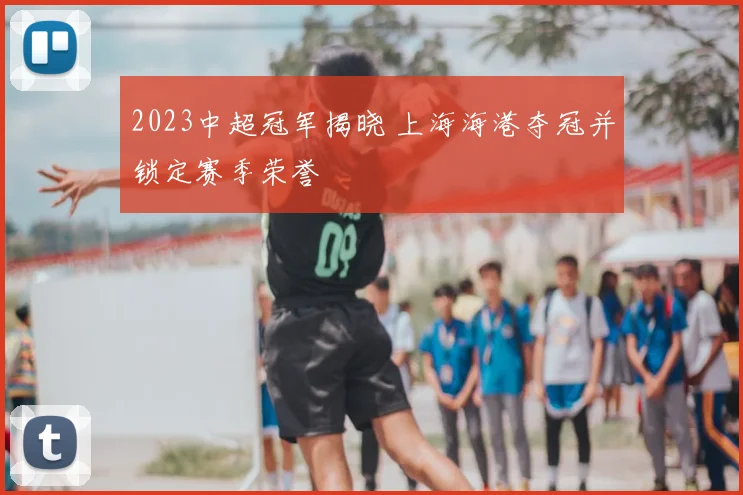 2023中超冠军揭晓 上海海港夺冠并锁定赛季荣誉