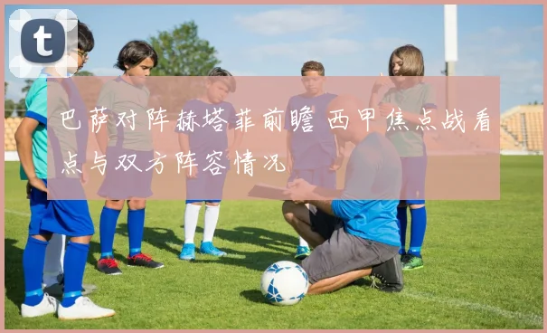 巴萨对阵赫塔菲前瞻 西甲焦点战看点与双方阵容情况