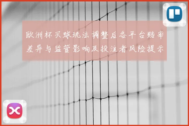 欧洲杯买球玩法调整后各平台赔率差异与监管影响及投注者风险提示