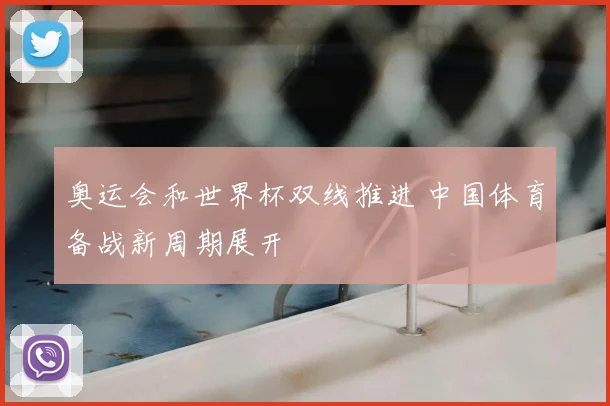 奥运会和世界杯双线推进 中国体育备战新周期展开