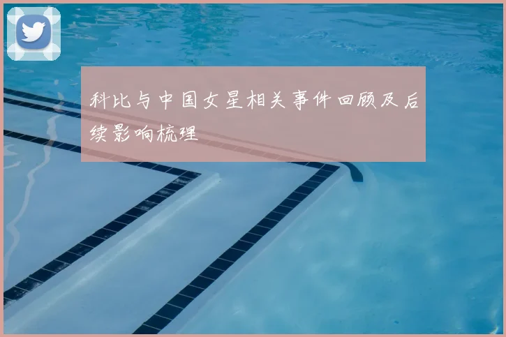 科比与中国女星相关事件回顾及后续影响梳理