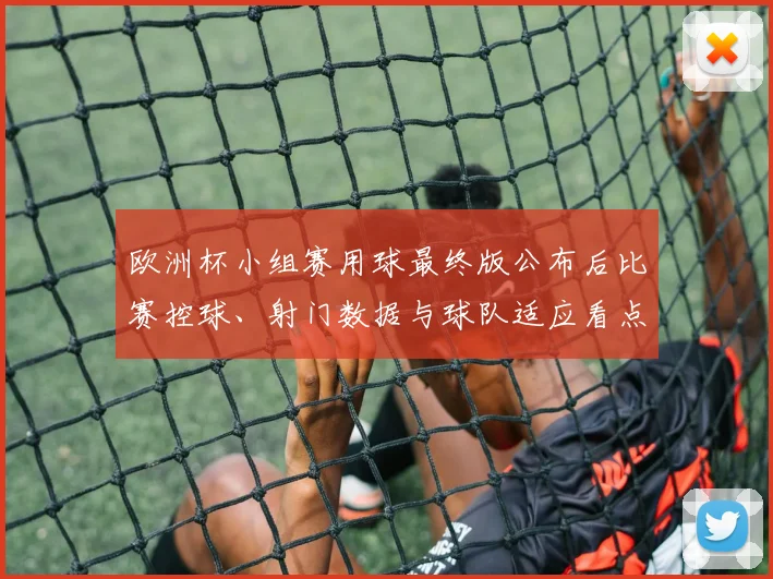 欧洲杯小组赛用球最终版公布后比赛控球、射门数据与球队适应看点