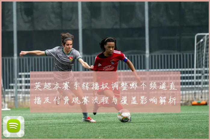 英超本赛季转播权调整哪个频道直播及付费观赛流程与覆盖影响解析