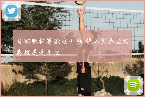 日职联杯赛激战升级 强队突围后续赛程更受关注