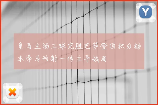皇马主场三球完胜巴萨登顶积分榜本泽马两射一传主导战局