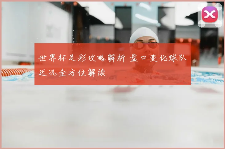 世界杯足彩攻略解析 盘口变化球队近况全方位解读