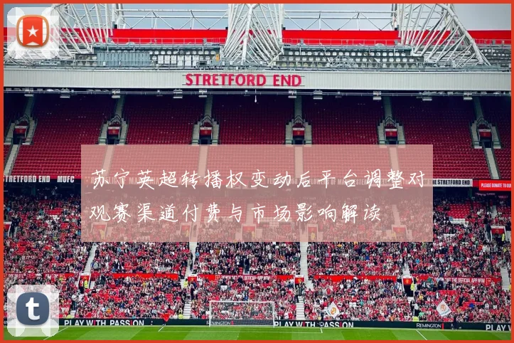 苏宁英超转播权变动后平台调整对观赛渠道付费与市场影响解读