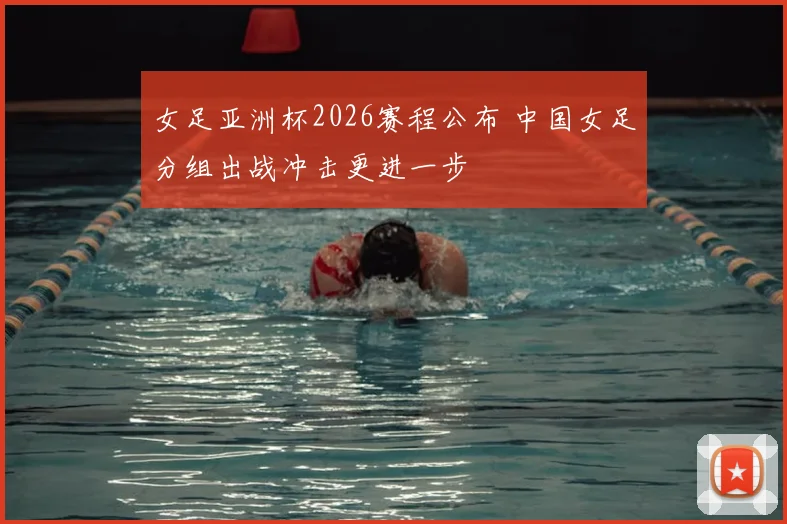 女足亚洲杯2026赛程公布 中国女足分组出战冲击更进一步