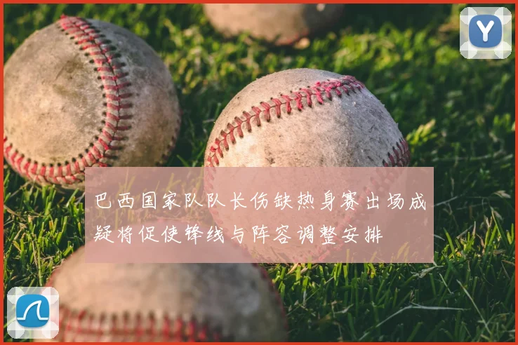 巴西国家队队长伤缺热身赛出场成疑将促使锋线与阵容调整安排