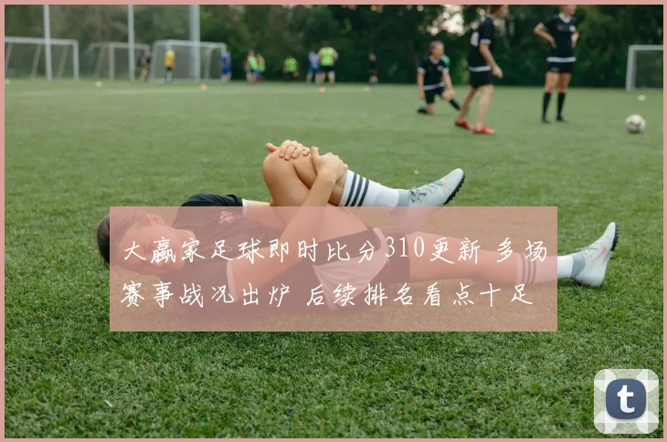 大蠃家足球即时比分310更新 多场赛事战况出炉 后续排名看点十足