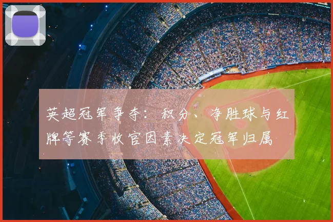 英超冠军争夺：积分、净胜球与红牌等赛季收官因素决定冠军归属