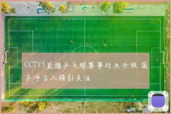 CCTV5直播乒乓球赛事对决升级 国乒冲击八强引关注
