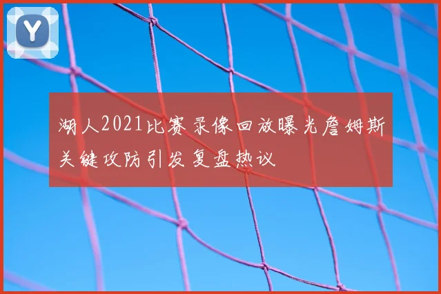 湖人2021比赛录像回放曝光詹姆斯关键攻防引发复盘热议