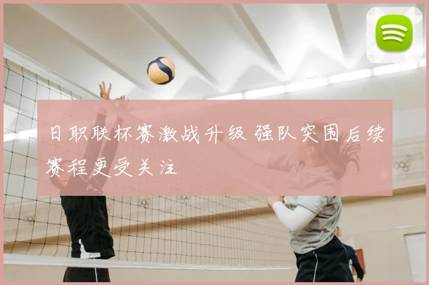 日职联杯赛激战升级 强队突围后续赛程更受关注