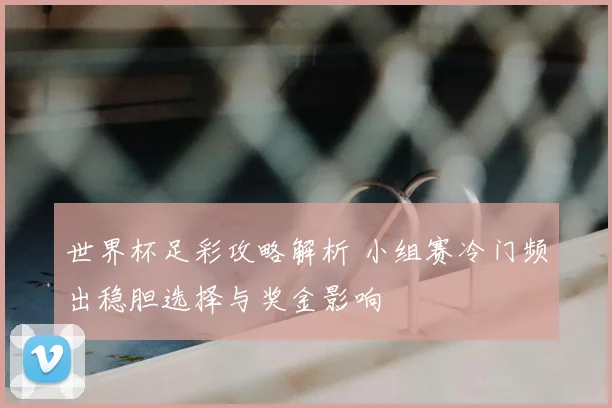 世界杯足彩攻略解析 小组赛冷门频出稳胆选择与奖金影响