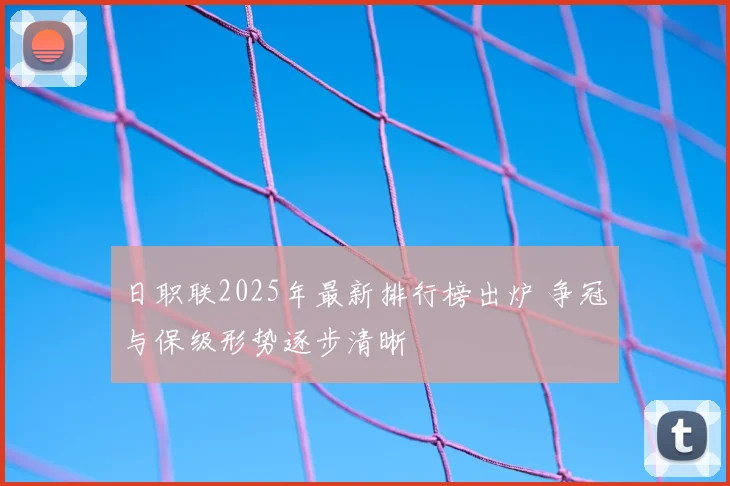 日职联2025年最新排行榜出炉 争冠与保级形势逐步清晰