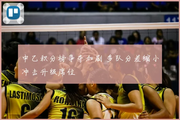 中乙积分榜争夺加剧 多队分差缩小冲击升级席位