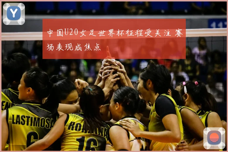 中国U20女足世界杯征程受关注 赛场表现成焦点