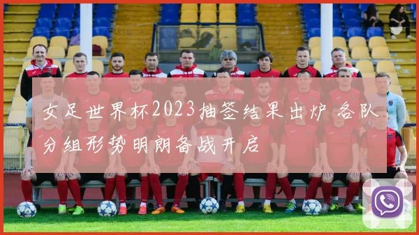 女足世界杯2023抽签结果出炉 各队分组形势明朗备战开启