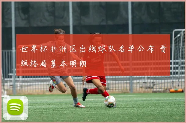 世界杯非洲区出线球队名单公布 晋级格局基本明朗