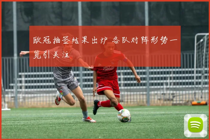 欧冠抽签结果出炉 各队对阵形势一览引关注