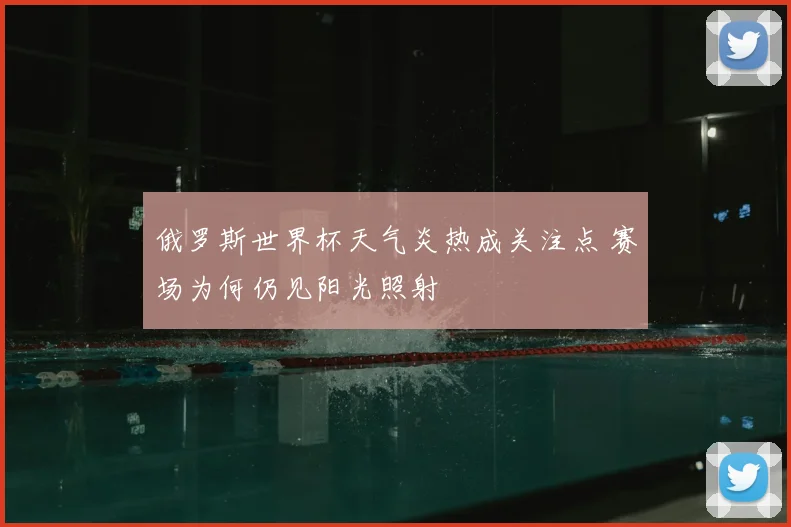俄罗斯世界杯天气炎热成关注点 赛场为何仍见阳光照射