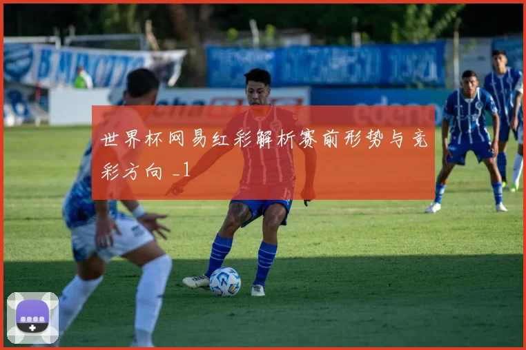 世界杯网易红彩解析赛前形势与竞彩方向 _1