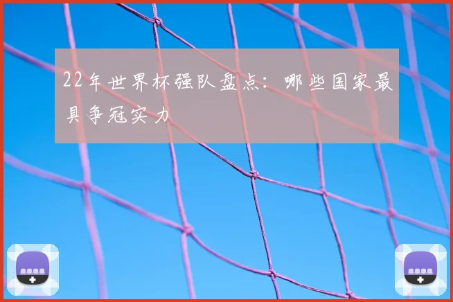 22年世界杯强队盘点：哪些国家最具争冠实力