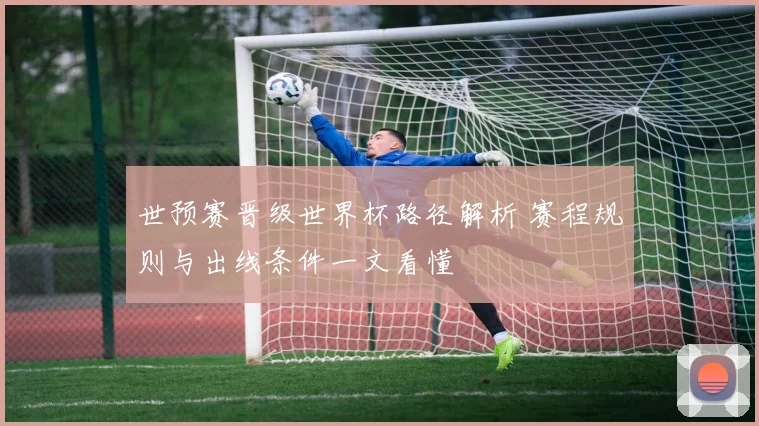 世预赛晋级世界杯路径解析 赛程规则与出线条件一文看懂