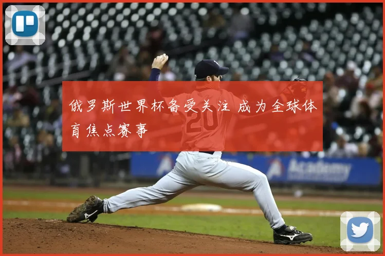 俄罗斯世界杯备受关注 成为全球体育焦点赛事