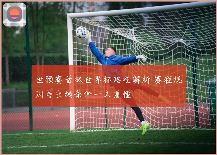 世预赛晋级世界杯路径解析 赛程规则与出线条件一文看懂