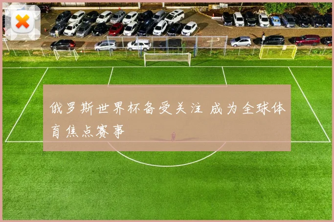 俄罗斯世界杯备受关注 成为全球体育焦点赛事